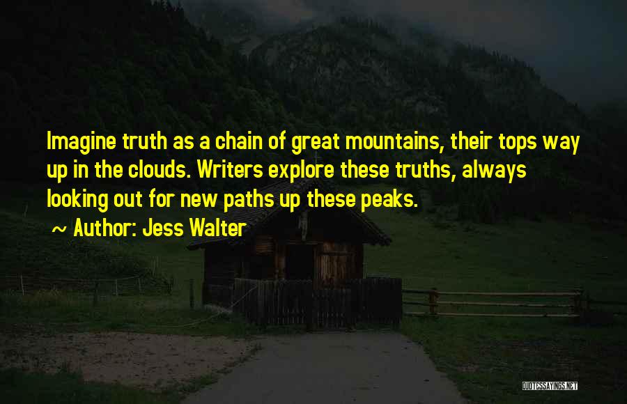 Jess Walter Quotes: Imagine Truth As A Chain Of Great Mountains, Their Tops Way Up In The Clouds. Writers Explore These Truths, Always