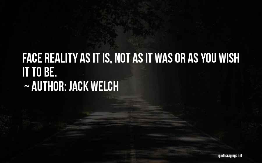 Jack Welch Quotes: Face Reality As It Is, Not As It Was Or As You Wish It To Be.