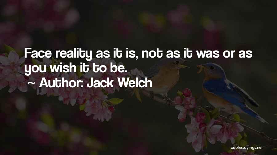 Jack Welch Quotes: Face Reality As It Is, Not As It Was Or As You Wish It To Be.