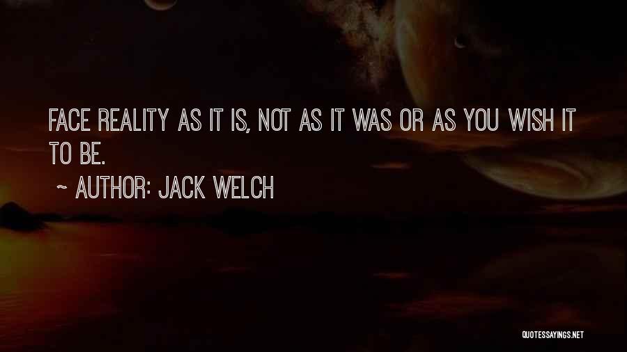 Jack Welch Quotes: Face Reality As It Is, Not As It Was Or As You Wish It To Be.