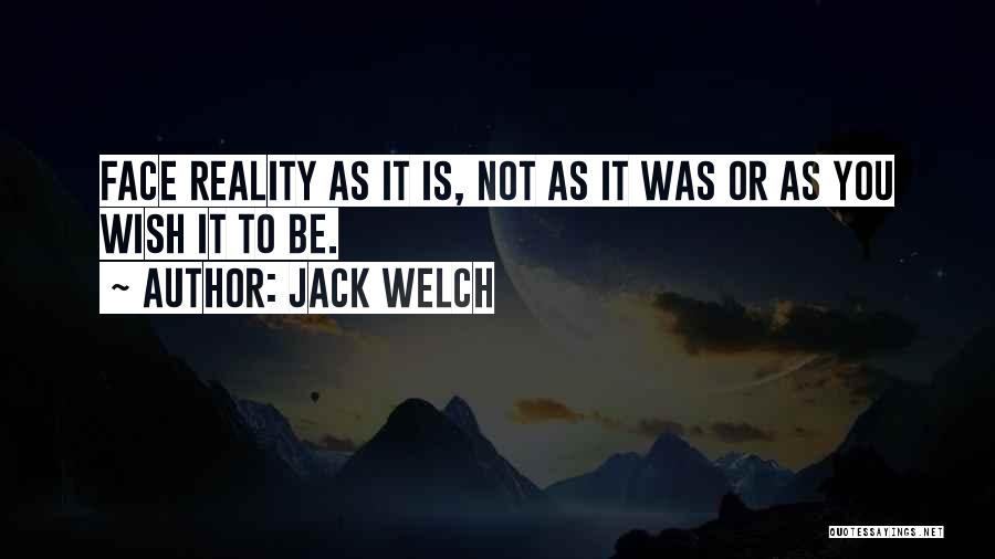 Jack Welch Quotes: Face Reality As It Is, Not As It Was Or As You Wish It To Be.