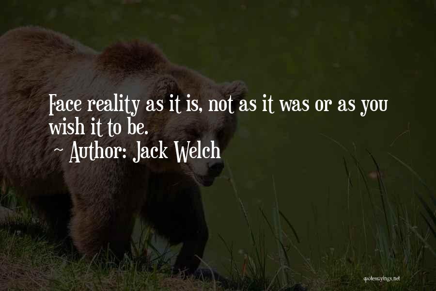 Jack Welch Quotes: Face Reality As It Is, Not As It Was Or As You Wish It To Be.