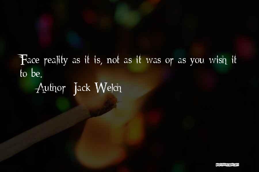 Jack Welch Quotes: Face Reality As It Is, Not As It Was Or As You Wish It To Be.