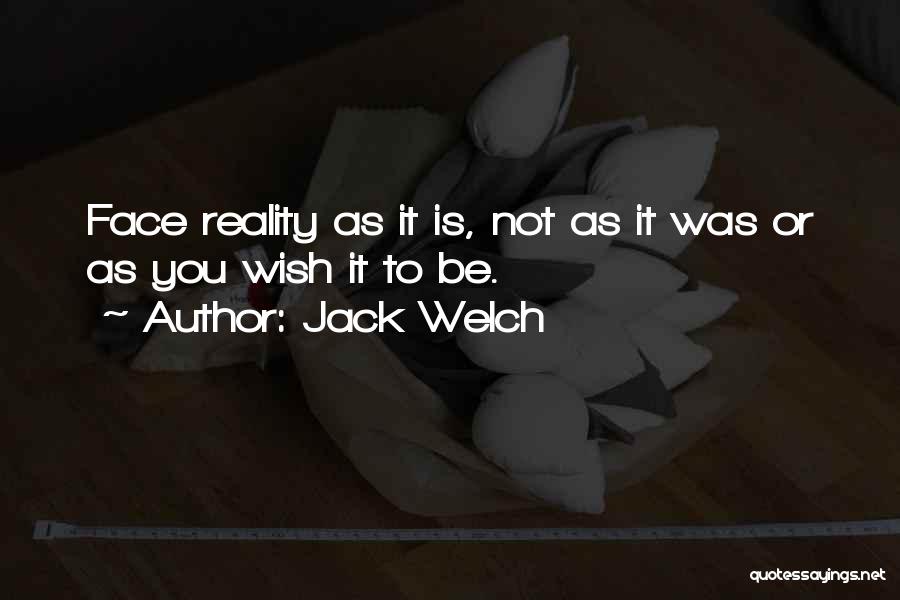 Jack Welch Quotes: Face Reality As It Is, Not As It Was Or As You Wish It To Be.