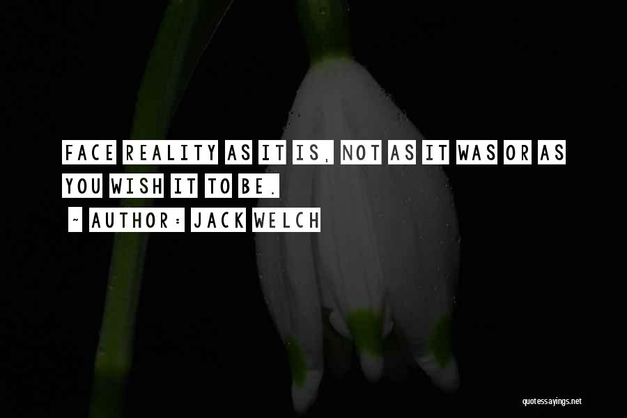 Jack Welch Quotes: Face Reality As It Is, Not As It Was Or As You Wish It To Be.