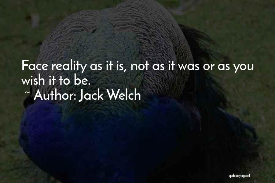 Jack Welch Quotes: Face Reality As It Is, Not As It Was Or As You Wish It To Be.