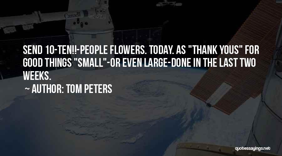 Tom Peters Quotes: Send 10-ten!!-people Flowers. Today. As Thank Yous For Good Things Small-or Even Large-done In The Last Two Weeks.