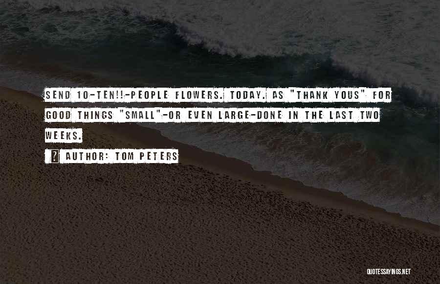 Tom Peters Quotes: Send 10-ten!!-people Flowers. Today. As Thank Yous For Good Things Small-or Even Large-done In The Last Two Weeks.