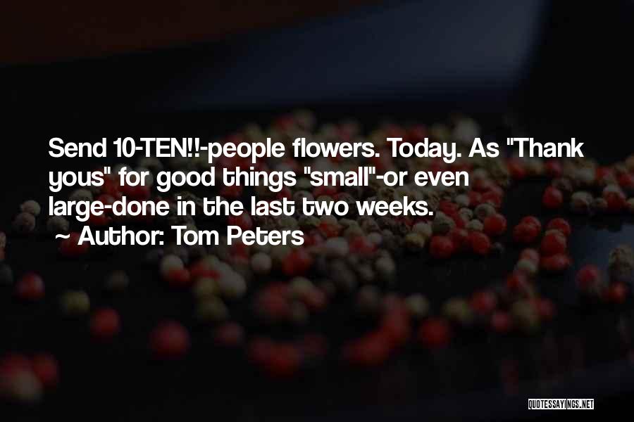 Tom Peters Quotes: Send 10-ten!!-people Flowers. Today. As Thank Yous For Good Things Small-or Even Large-done In The Last Two Weeks.