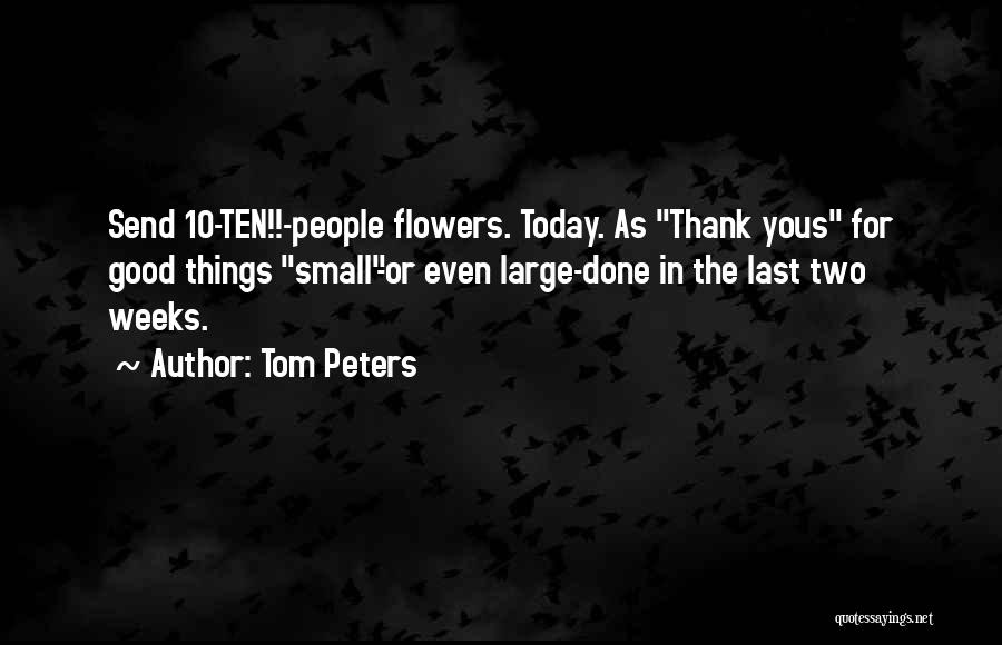 Tom Peters Quotes: Send 10-ten!!-people Flowers. Today. As Thank Yous For Good Things Small-or Even Large-done In The Last Two Weeks.