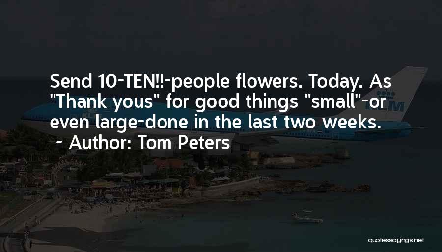 Tom Peters Quotes: Send 10-ten!!-people Flowers. Today. As Thank Yous For Good Things Small-or Even Large-done In The Last Two Weeks.