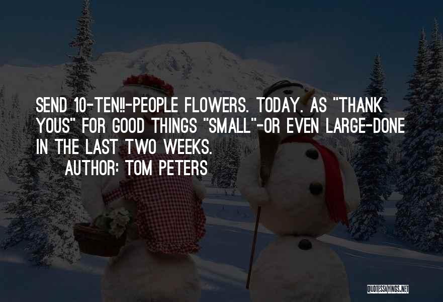 Tom Peters Quotes: Send 10-ten!!-people Flowers. Today. As Thank Yous For Good Things Small-or Even Large-done In The Last Two Weeks.