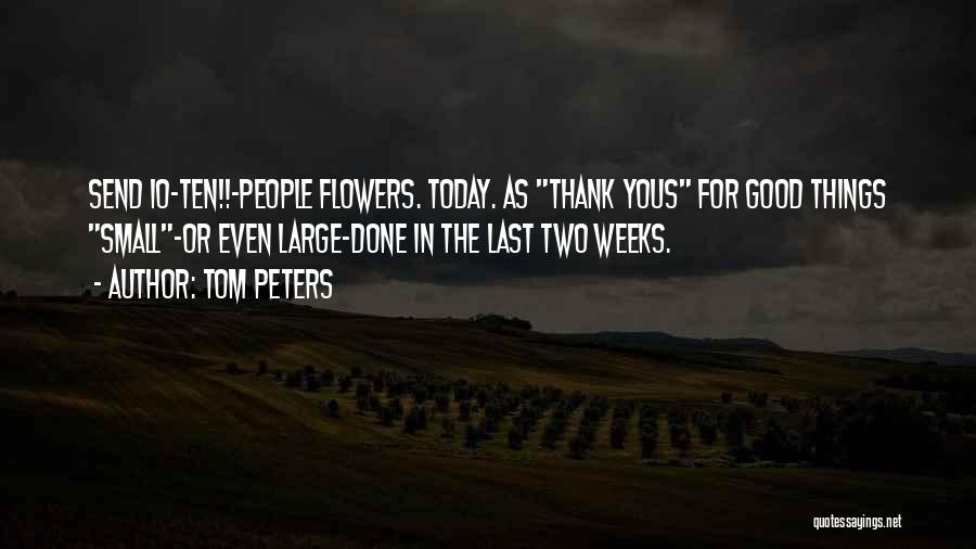 Tom Peters Quotes: Send 10-ten!!-people Flowers. Today. As Thank Yous For Good Things Small-or Even Large-done In The Last Two Weeks.