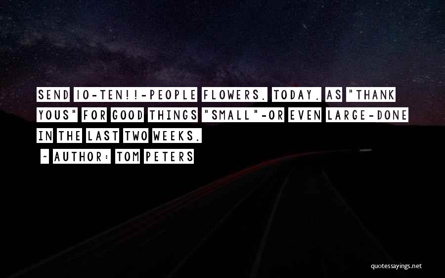 Tom Peters Quotes: Send 10-ten!!-people Flowers. Today. As Thank Yous For Good Things Small-or Even Large-done In The Last Two Weeks.