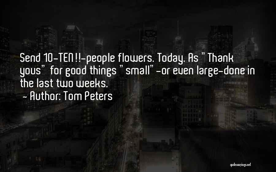 Tom Peters Quotes: Send 10-ten!!-people Flowers. Today. As Thank Yous For Good Things Small-or Even Large-done In The Last Two Weeks.