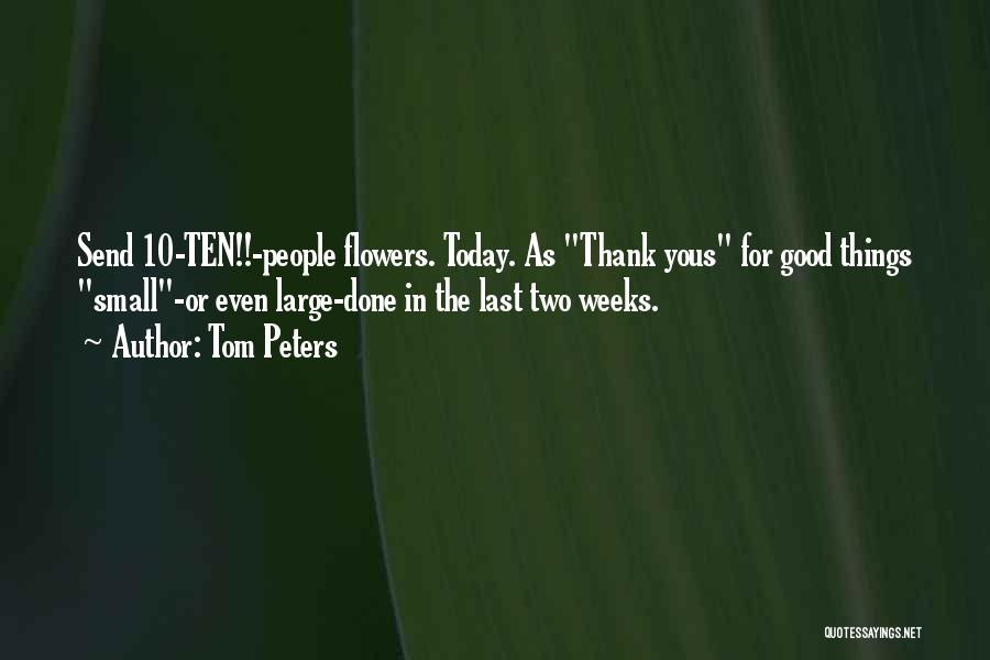 Tom Peters Quotes: Send 10-ten!!-people Flowers. Today. As Thank Yous For Good Things Small-or Even Large-done In The Last Two Weeks.