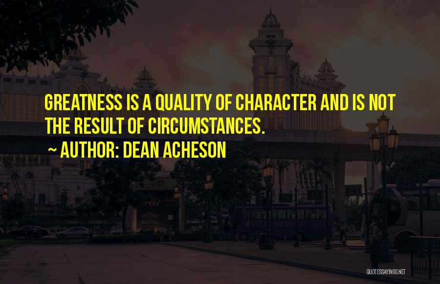 Dean Acheson Quotes: Greatness Is A Quality Of Character And Is Not The Result Of Circumstances.