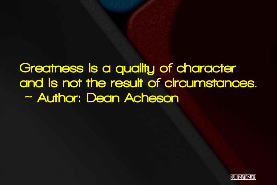 Dean Acheson Quotes: Greatness Is A Quality Of Character And Is Not The Result Of Circumstances.