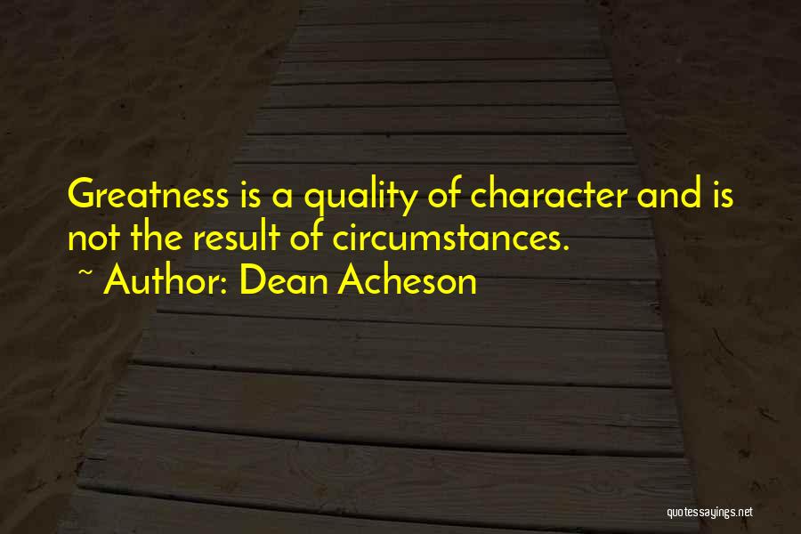 Dean Acheson Quotes: Greatness Is A Quality Of Character And Is Not The Result Of Circumstances.