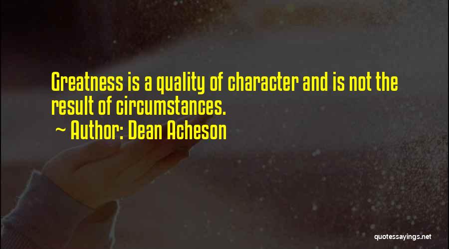 Dean Acheson Quotes: Greatness Is A Quality Of Character And Is Not The Result Of Circumstances.