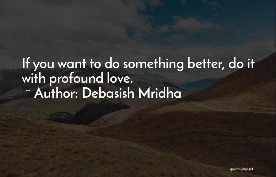 Debasish Mridha Quotes: If You Want To Do Something Better, Do It With Profound Love.