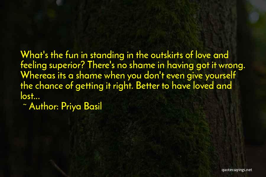 Priya Basil Quotes: What's The Fun In Standing In The Outskirts Of Love And Feeling Superior? There's No Shame In Having Got It