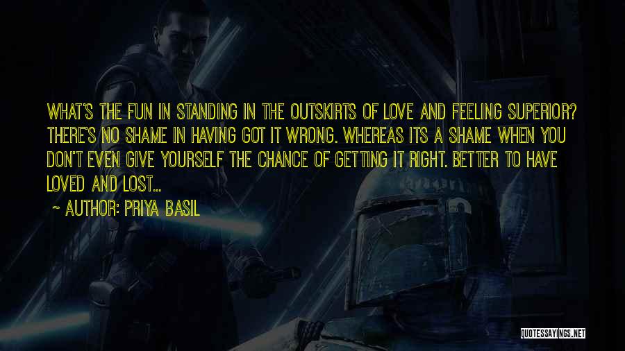 Priya Basil Quotes: What's The Fun In Standing In The Outskirts Of Love And Feeling Superior? There's No Shame In Having Got It