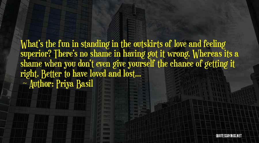 Priya Basil Quotes: What's The Fun In Standing In The Outskirts Of Love And Feeling Superior? There's No Shame In Having Got It