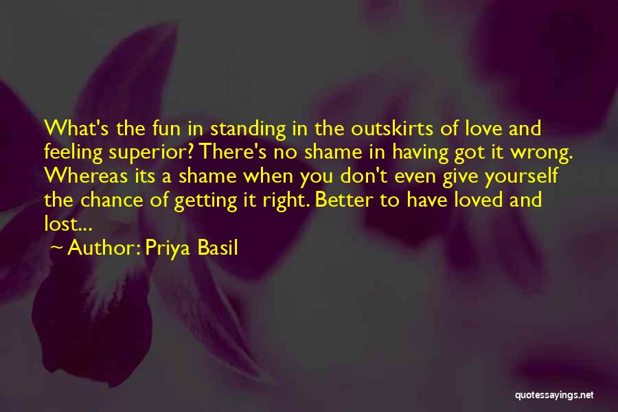 Priya Basil Quotes: What's The Fun In Standing In The Outskirts Of Love And Feeling Superior? There's No Shame In Having Got It