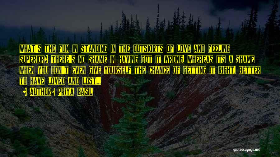 Priya Basil Quotes: What's The Fun In Standing In The Outskirts Of Love And Feeling Superior? There's No Shame In Having Got It