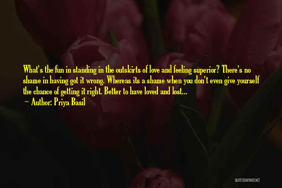 Priya Basil Quotes: What's The Fun In Standing In The Outskirts Of Love And Feeling Superior? There's No Shame In Having Got It