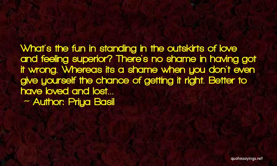 Priya Basil Quotes: What's The Fun In Standing In The Outskirts Of Love And Feeling Superior? There's No Shame In Having Got It