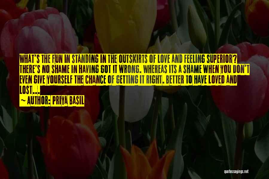 Priya Basil Quotes: What's The Fun In Standing In The Outskirts Of Love And Feeling Superior? There's No Shame In Having Got It