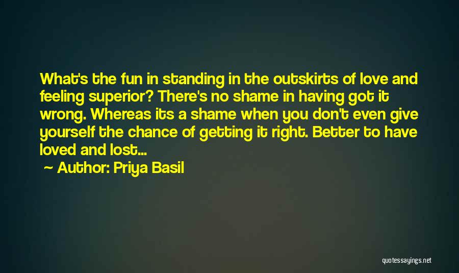 Priya Basil Quotes: What's The Fun In Standing In The Outskirts Of Love And Feeling Superior? There's No Shame In Having Got It