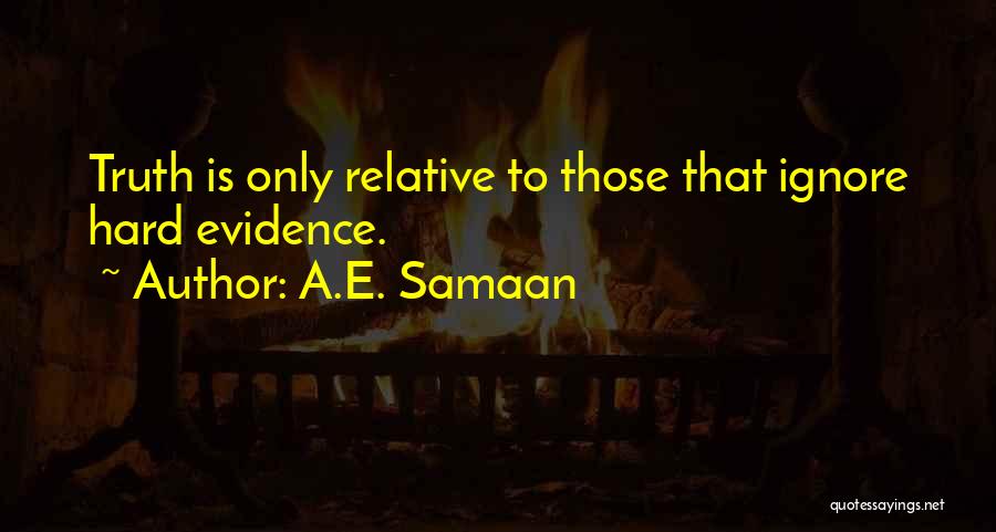 A.E. Samaan Quotes: Truth Is Only Relative To Those That Ignore Hard Evidence.