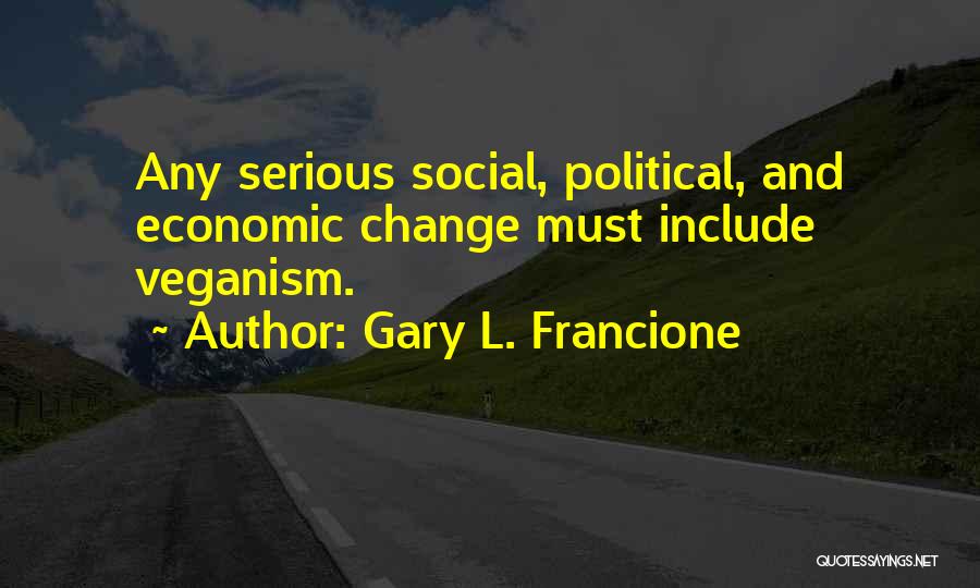 Gary L. Francione Quotes: Any Serious Social, Political, And Economic Change Must Include Veganism.