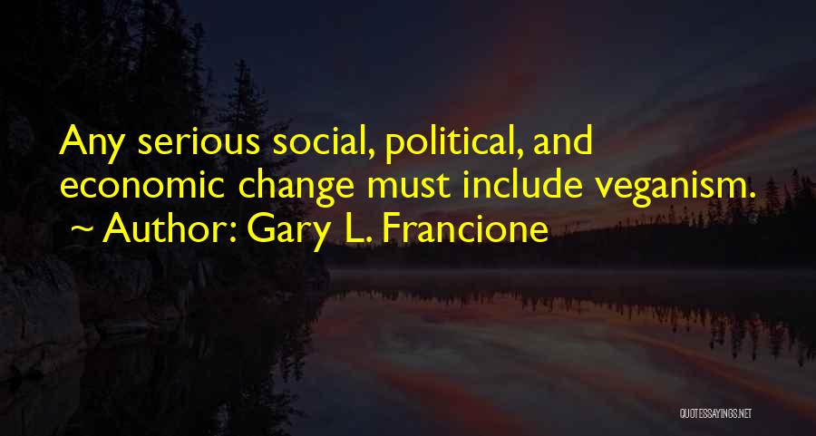Gary L. Francione Quotes: Any Serious Social, Political, And Economic Change Must Include Veganism.
