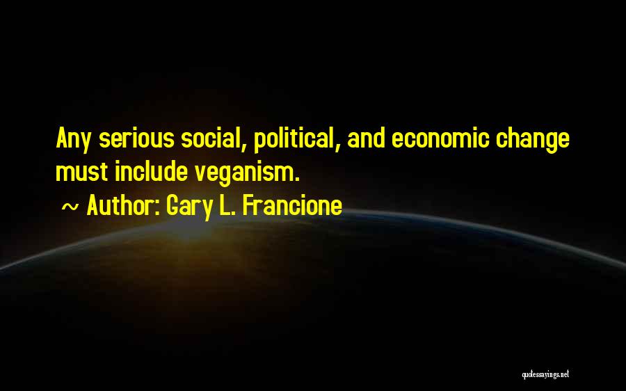 Gary L. Francione Quotes: Any Serious Social, Political, And Economic Change Must Include Veganism.