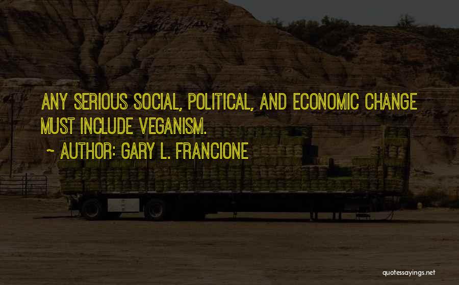 Gary L. Francione Quotes: Any Serious Social, Political, And Economic Change Must Include Veganism.