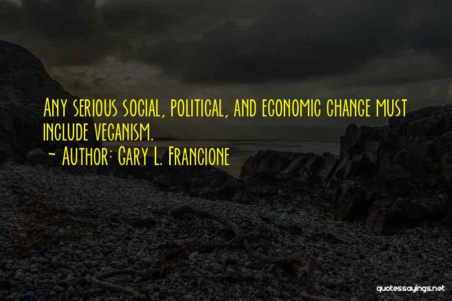 Gary L. Francione Quotes: Any Serious Social, Political, And Economic Change Must Include Veganism.