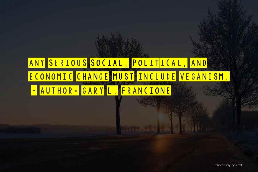 Gary L. Francione Quotes: Any Serious Social, Political, And Economic Change Must Include Veganism.