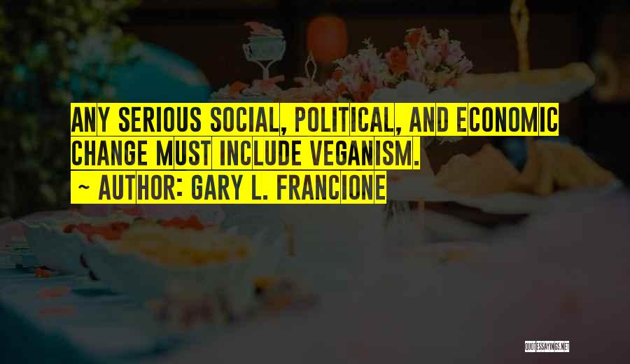 Gary L. Francione Quotes: Any Serious Social, Political, And Economic Change Must Include Veganism.