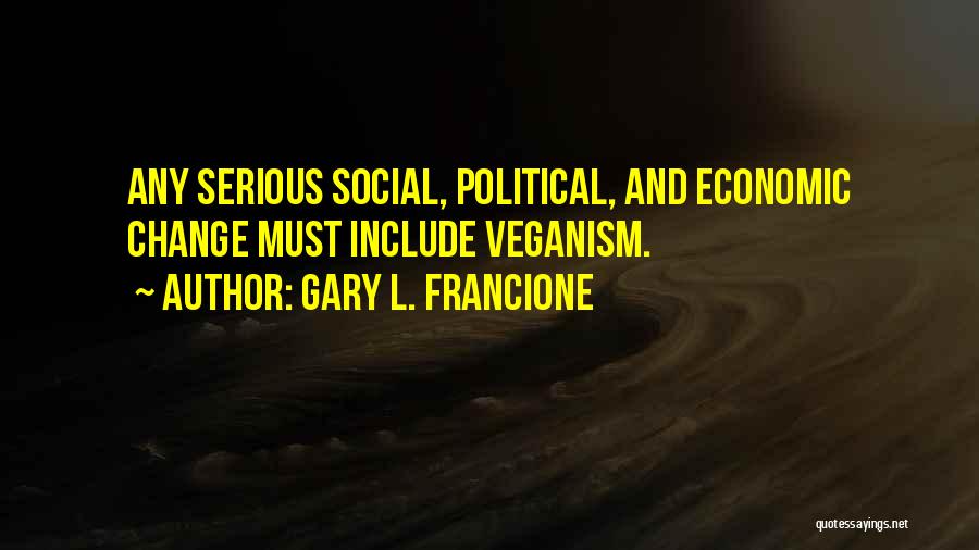 Gary L. Francione Quotes: Any Serious Social, Political, And Economic Change Must Include Veganism.