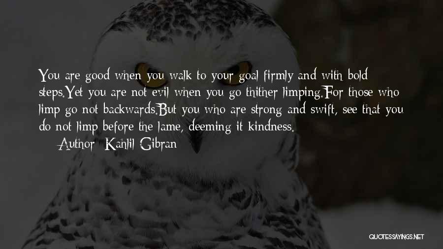 Kahlil Gibran Quotes: You Are Good When You Walk To Your Goal Firmly And With Bold Steps.yet You Are Not Evil When You