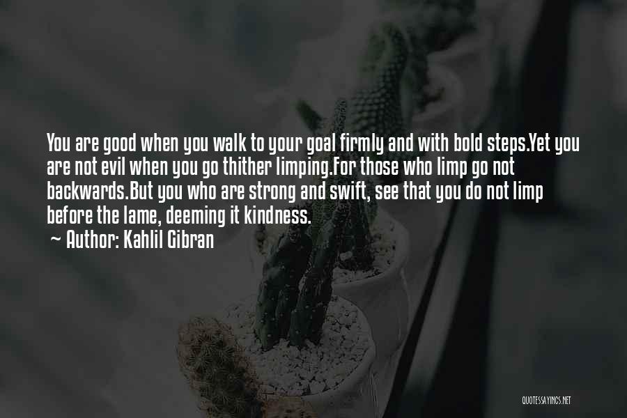 Kahlil Gibran Quotes: You Are Good When You Walk To Your Goal Firmly And With Bold Steps.yet You Are Not Evil When You