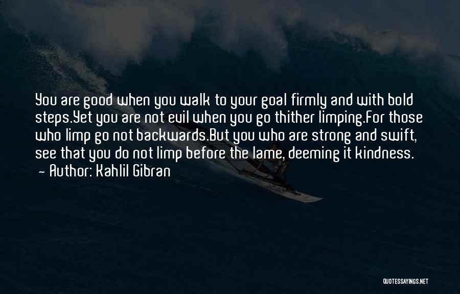 Kahlil Gibran Quotes: You Are Good When You Walk To Your Goal Firmly And With Bold Steps.yet You Are Not Evil When You