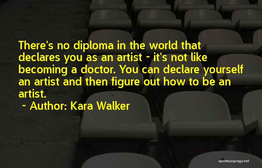 Kara Walker Quotes: There's No Diploma In The World That Declares You As An Artist - It's Not Like Becoming A Doctor. You