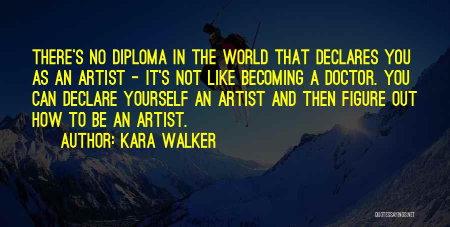 Kara Walker Quotes: There's No Diploma In The World That Declares You As An Artist - It's Not Like Becoming A Doctor. You