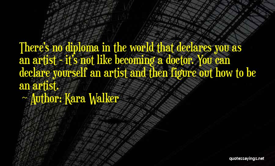 Kara Walker Quotes: There's No Diploma In The World That Declares You As An Artist - It's Not Like Becoming A Doctor. You