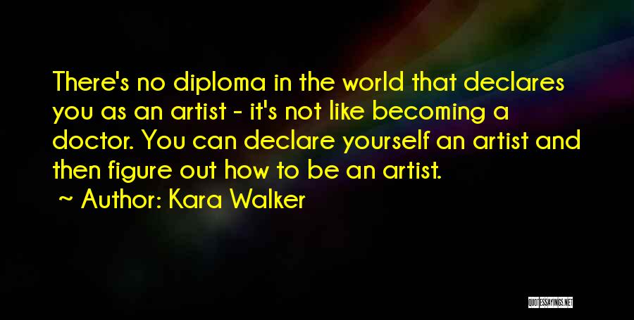 Kara Walker Quotes: There's No Diploma In The World That Declares You As An Artist - It's Not Like Becoming A Doctor. You